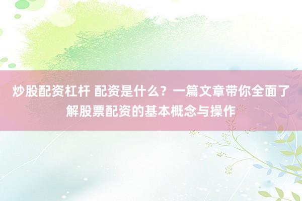 炒股配资杠杆 配资是什么？一篇文章带你全面了解股票配资的基本概念与操作