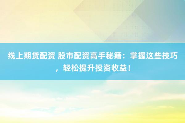 线上期货配资 股市配资高手秘籍：掌握这些技巧，轻松提升投资收益！