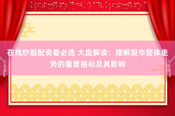 在线炒股配资看必选 大盘解读：理解股市整体走势的重要指标及其影响