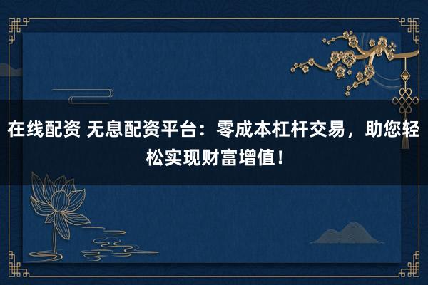 在线配资 无息配资平台:零成本杠杆交易,助您轻松实现财富增值!
