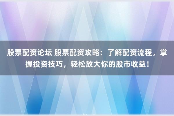 股票配资论坛 股票配资攻略：了解配资流程，掌握投资技巧，轻松放大你的股市收益！