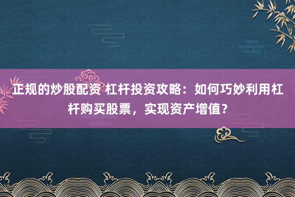正规的炒股配资 杠杆投资攻略：如何巧妙利用杠杆购买股票，实现资产增值？