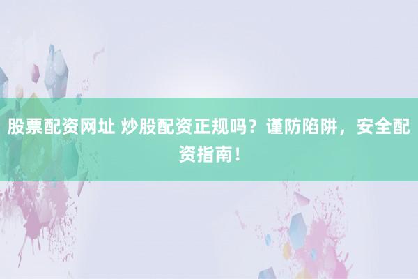 股票配资网址 炒股配资正规吗？谨防陷阱，安全配资指南！
