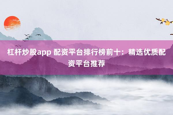 杠杆炒股app 配资平台排行榜前十：精选优质配资平台推荐