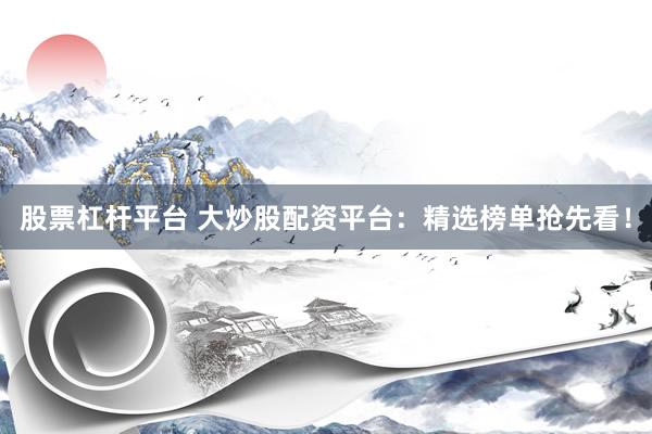 股票杠杆平台 大炒股配资平台：精选榜单抢先看！