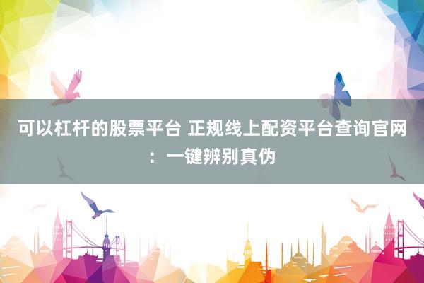 可以杠杆的股票平台 正规线上配资平台查询官网：一键辨别真伪