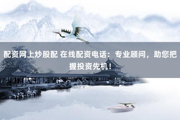 配资网上炒股配 在线配资电话：专业顾问，助您把握投资先机！