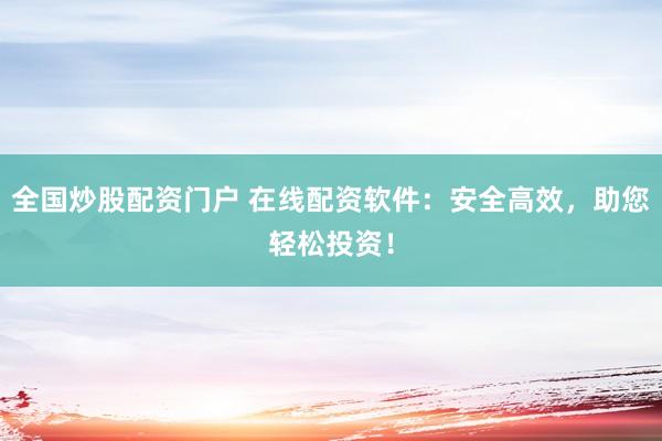 全国炒股配资门户 在线配资软件：安全高效，助您轻松投资！