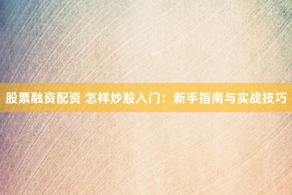 股票融资配资 怎样炒股入门：新手指南与实战技巧
