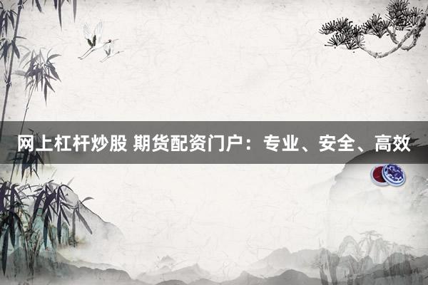 网上杠杆炒股 期货配资门户：专业、安全、高效