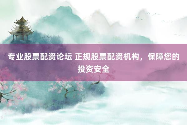 专业股票配资论坛 正规股票配资机构，保障您的投资安全