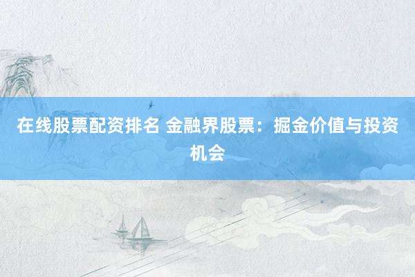 在线股票配资排名 金融界股票：掘金价值与投资机会