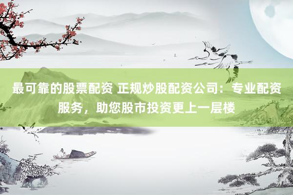 最可靠的股票配资 正规炒股配资公司：专业配资服务，助您股市投资更上一层楼