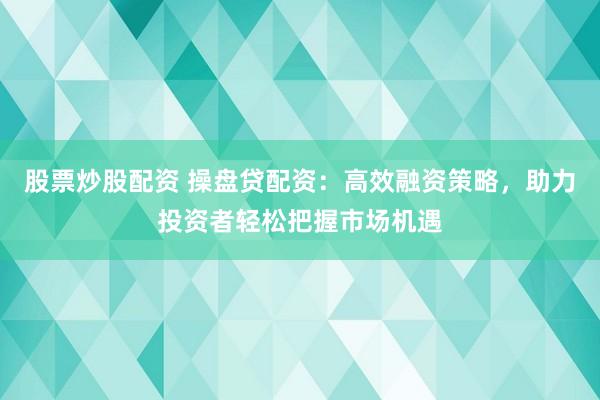 股票炒股配资 操盘贷配资：高效融资策略，助力投资者轻松把握市场机遇