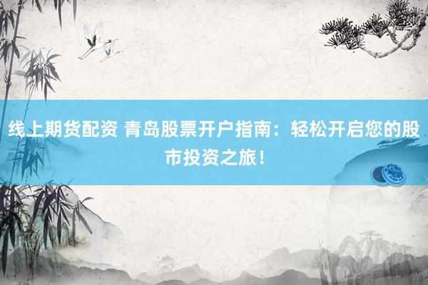 线上期货配资 青岛股票开户指南：轻松开启您的股市投资之旅！