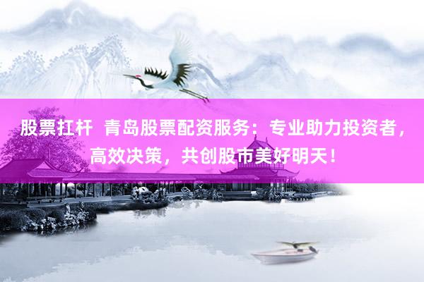 股票扛杆  青岛股票配资服务：专业助力投资者，高效决策，共创股市美好明天！
