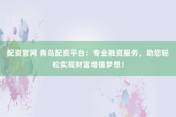 配资官网 青岛配资平台:专业融资服务,助您轻松实现财富增值梦想!