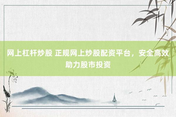 网上杠杆炒股 正规网上炒股配资平台,安全高效助力股市投资