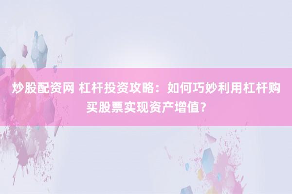 炒股配资网 杠杆投资攻略：如何巧妙利用杠杆购买股票实现资产增值？