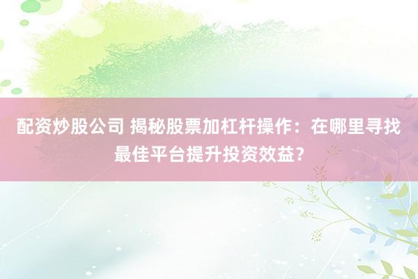 配资炒股公司 揭秘股票加杠杆操作:在哪里寻找最佳平台提升投资效益?