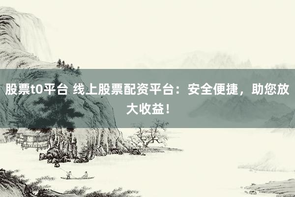 股票t0平台 线上股票配资平台：安全便捷，助您放大收益！