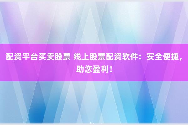 配资平台买卖股票 线上股票配资软件：安全便捷，助您盈利！