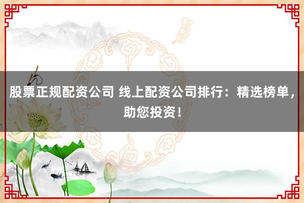 股票正规配资公司 线上配资公司排行：精选榜单，助您投资！