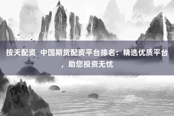 按天配资 中国期货配资平台排名:精选优质平台,助您投资无忧