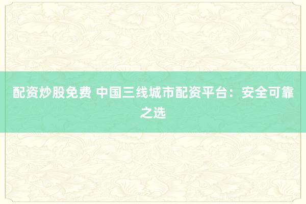 配资炒股免费 中国三线城市配资平台：安全可靠之选