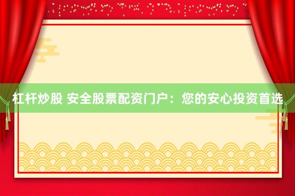 杠杆炒股 安全股票配资门户：您的安心投资首选