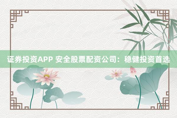证券投资APP 安全股票配资公司：稳健投资首选
