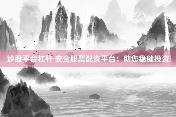 炒股平台杠杆 安全股票配资平台：助您稳健投资