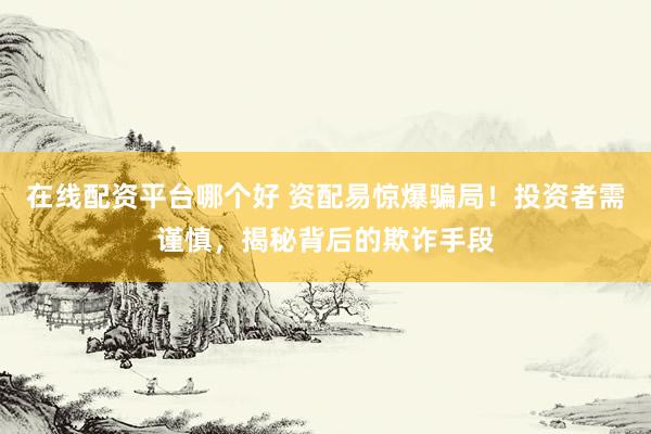 在线配资平台哪个好 资配易惊爆骗局！投资者需谨慎，揭秘背后的欺诈手段
