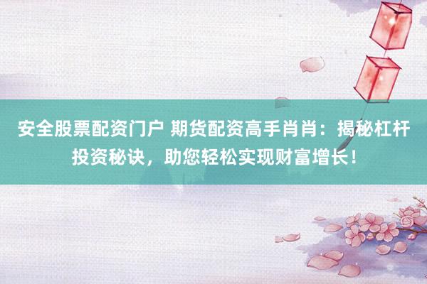 安全股票配资门户 期货配资高手肖肖：揭秘杠杆投资秘诀，助您轻松实现财富增长！
