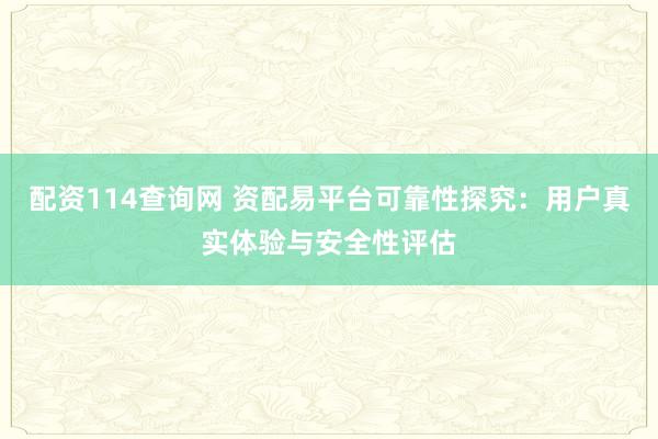 配资114查询网 资配易平台可靠性探究：用户真实体验与安全性评估