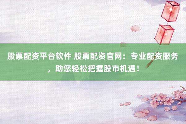 股票配资平台软件 股票配资官网：专业配资服务，助您轻松把握股市机遇！