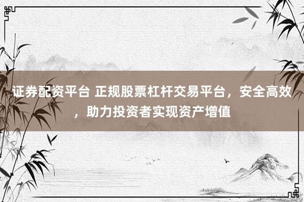 证券配资平台 正规股票杠杆交易平台，安全高效，助力投资者实现资产增值