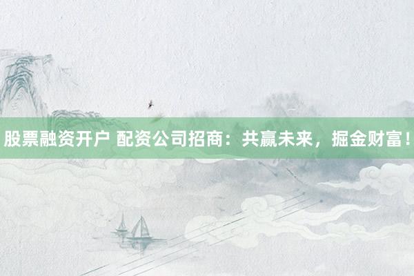 股票融资开户 配资公司招商：共赢未来，掘金财富！
