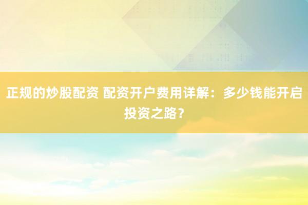 正规的炒股配资 配资开户费用详解：多少钱能开启投资之路？