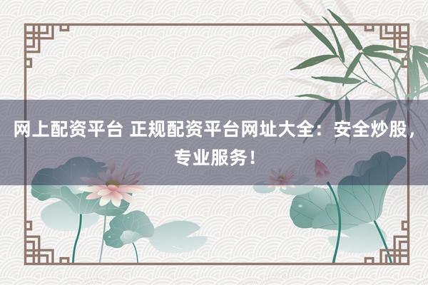 网上配资平台 正规配资平台网址大全：安全炒股，专业服务！