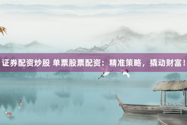 证券配资炒股 单票股票配资：精准策略，撬动财富！