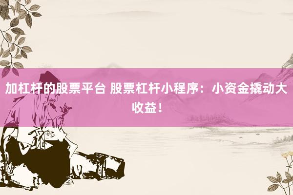 加杠杆的股票平台 股票杠杆小程序：小资金撬动大收益！