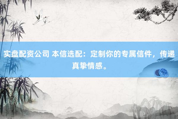 实盘配资公司 本信选配：定制你的专属信件，传递真挚情感。