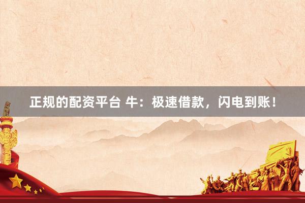 正规的配资平台 牛：极速借款，闪电到账！