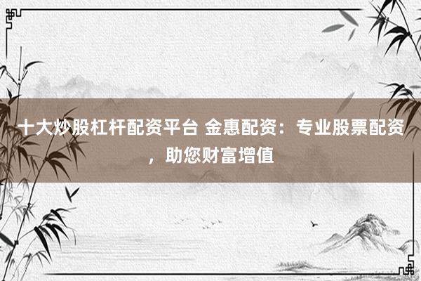 十大炒股杠杆配资平台 金惠配资：专业股票配资，助您财富增值