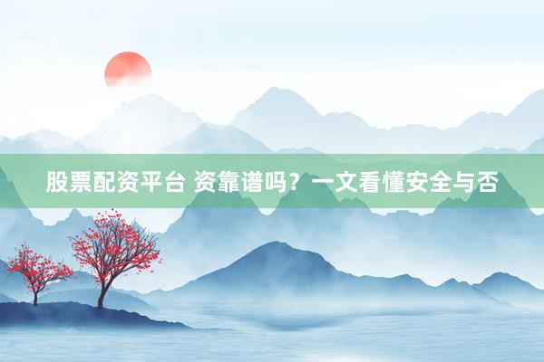 股票配资平台 资靠谱吗？一文看懂安全与否