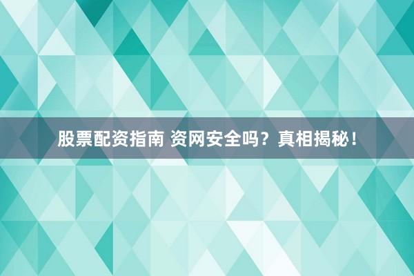股票配资指南 资网安全吗？真相揭秘！