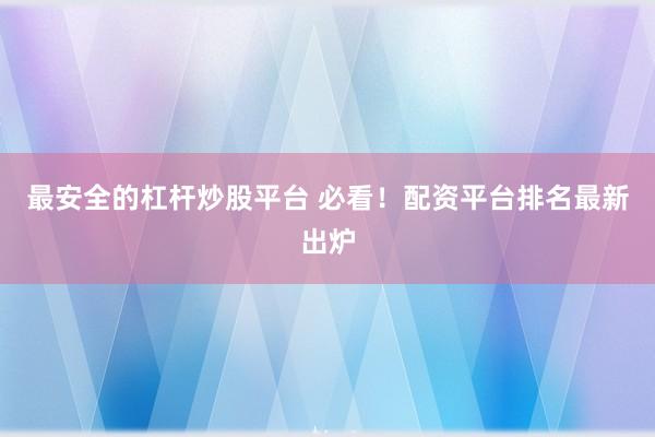 最安全的杠杆炒股平台 必看！配资平台排名最新出炉