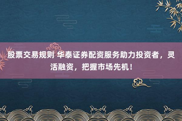 股票交易规则 华泰证券配资服务助力投资者，灵活融资，把握市场先机！