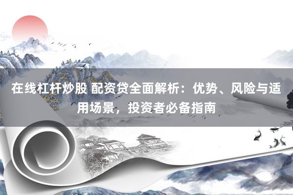 在线杠杆炒股 配资贷全面解析:优势、风险与适用场景,投资者必备指南